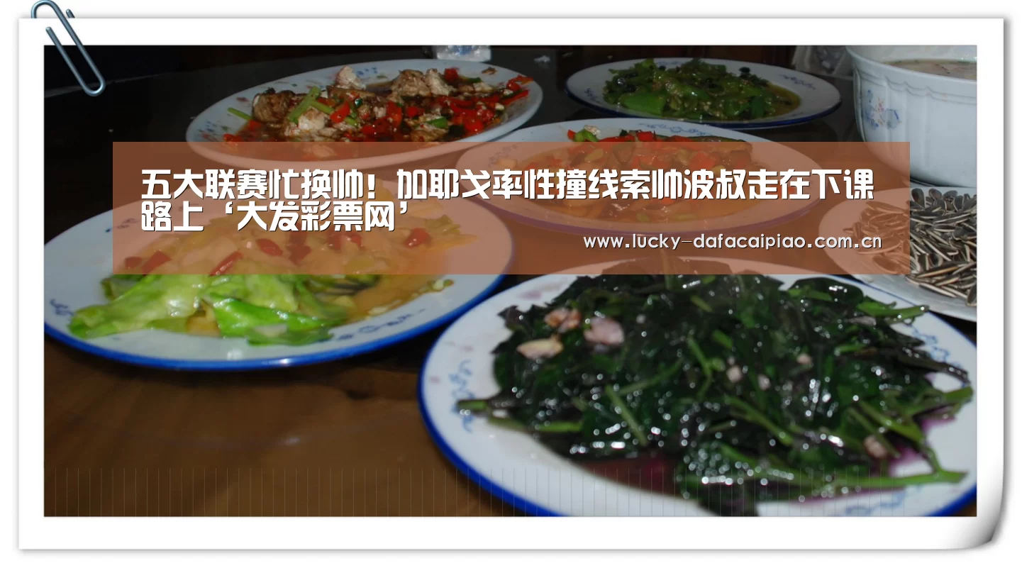 五大联赛忙换帅！加耶戈率性撞线索帅波叔走在下课路上‘大发彩票网’